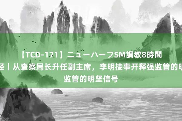 【TCD-171】ニューハーフSM調教8時間 海量财经丨从查察局长升任副主席，李明接事开释强监管的明坚信号