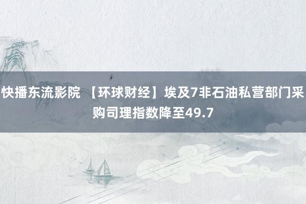 快播东流影院 【环球财经】埃及7非石油私营部门采购司理指数降至49.7