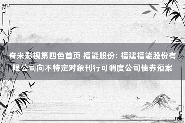 奇米影视第四色首页 福能股份: 福建福能股份有限公司向不特定对象刊行可调度公司债券预案