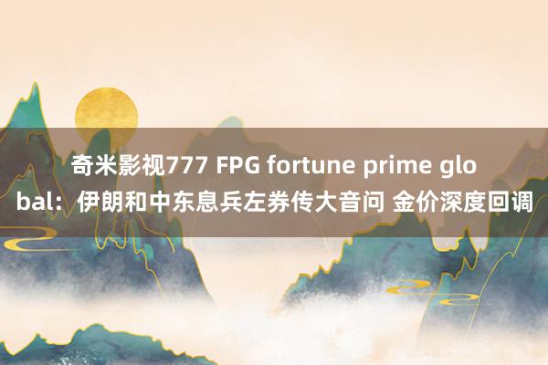 奇米影视777 FPG fortune prime global：伊朗和中东息兵左券传大音问 金价深度回调