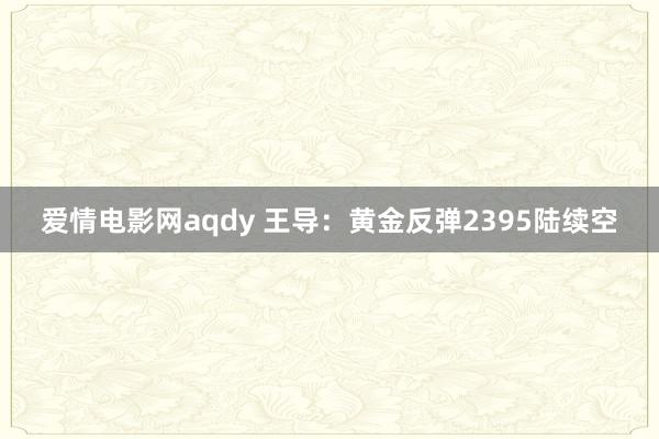 爱情电影网aqdy 王导：黄金反弹2395陆续空