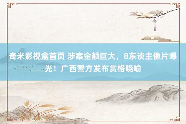 奇米影视盒首页 涉案金额巨大，8东谈主像片曝光！广西警方发布赏格晓喻