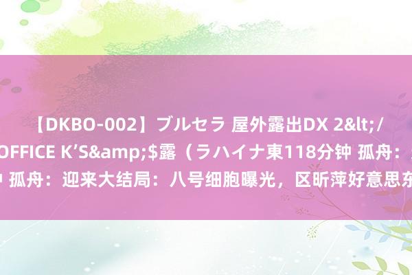 【DKBO-002】ブルセラ 屋外露出DX 2</a>2006-03-16OFFICE K’S&$露（ラハイナ東118分钟 孤舟：迎来大结局：八号细胞曝光，区昕萍好意思东说念主计失败，张海沫放胆