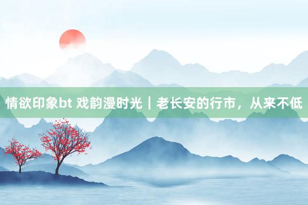 情欲印象bt 戏韵漫时光｜老长安的行市，从来不低