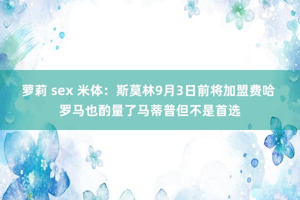 萝莉 sex 米体：斯莫林9月3日前将加盟费哈 罗马也酌量了马蒂普但不是首选
