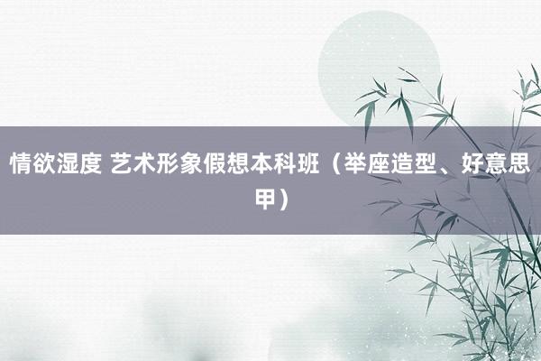 情欲湿度 艺术形象假想本科班（举座造型、好意思甲）
