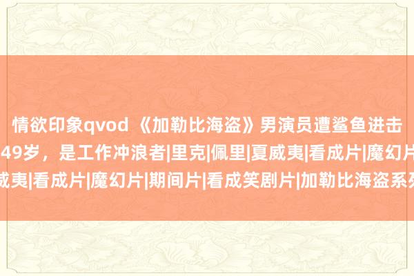 情欲印象qvod 《加勒比海盗》男演员遭鲨鱼进击，灾荒身一火！年仅49岁，是工作冲浪者|里克|佩里|夏威夷|看成片|魔幻片|期间片|看成笑剧片|加勒比海盗系列电影