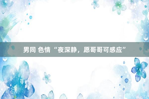 男同 色情 “夜深静，愿哥哥可感应”