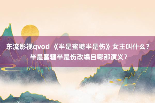 东流影视qvod 《半是蜜糖半是伤》女主叫什么？ 半是蜜糖半是伤改编自哪部演义？