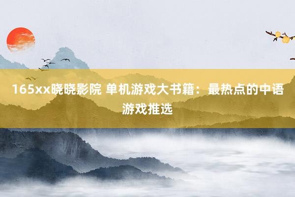165xx晓晓影院 单机游戏大书籍：最热点的中语游戏推选