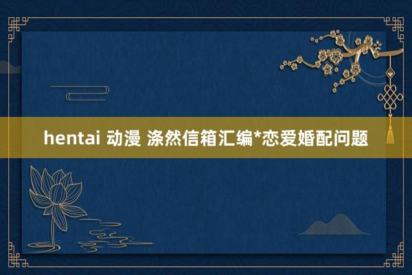 hentai 动漫 涤然信箱汇编*恋爱婚配问题