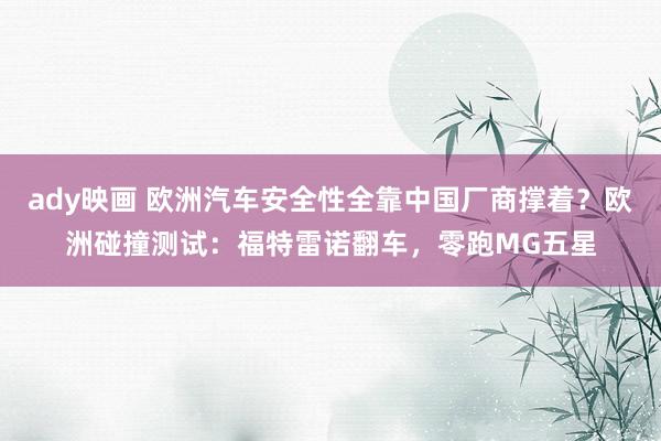 ady映画 欧洲汽车安全性全靠中国厂商撑着？欧洲碰撞测试：福特雷诺翻车，零跑MG五星