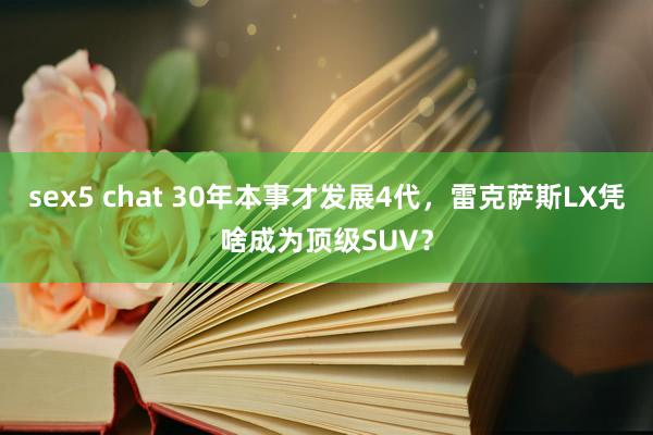 sex5 chat 30年本事才发展4代，雷克萨斯LX凭啥成为顶级SUV？