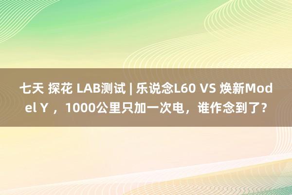 七天 探花 LAB测试 | 乐说念L60 VS 焕新Model Y ，1000公里只加一次电，谁作念到了？