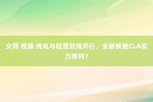 女同 视频 纯电与轻混双线并行，全新疾驰CLA实力奈何？