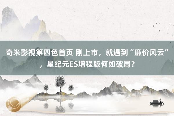 奇米影视第四色首页 刚上市，就遇到“廉价风云”，星纪元ES增程版何如破局？