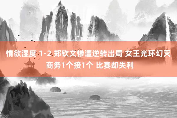 情欲湿度 1-2 郑钦文惨遭逆转出局 女王光环幻灭 商务1个接1个 比赛却失利