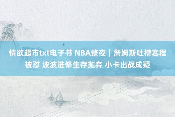情欲超市txt电子书 NBA整夜｜詹姆斯吐槽赛程被怼 波波进修生存抛弃 小卡出战成疑