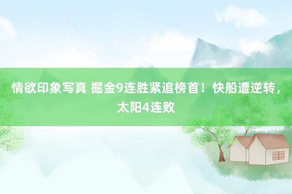 情欲印象写真 掘金9连胜紧追榜首！快船遭逆转，太阳4连败