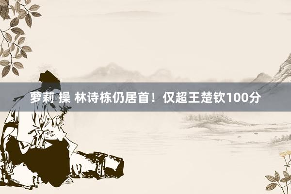 萝莉 操 林诗栋仍居首！仅超王楚钦100分