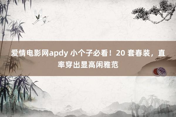 爱情电影网apdy 小个子必看！20 套春装，直率穿出显高闲雅范