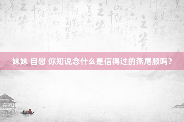 妹妹 自慰 你知说念什么是信得过的燕尾服吗？