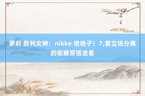 萝莉 胜利女神：nikke 绝绝子！7,套立场分离的吸睛穿搭速看