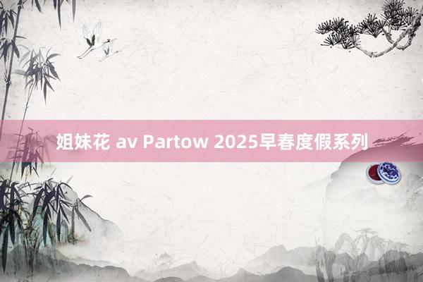 姐妹花 av Partow 2025早春度假系列