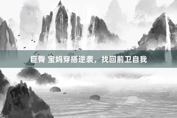 巨臀 宝妈穿搭逆袭，找回前卫自我