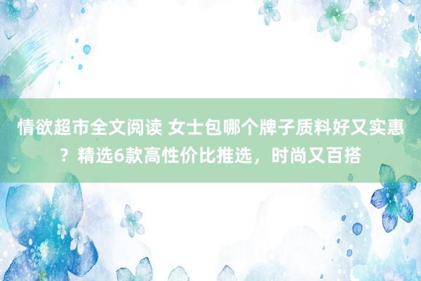 情欲超市全文阅读 女士包哪个牌子质料好又实惠？精选6款高性价比推选，时尚又百搭