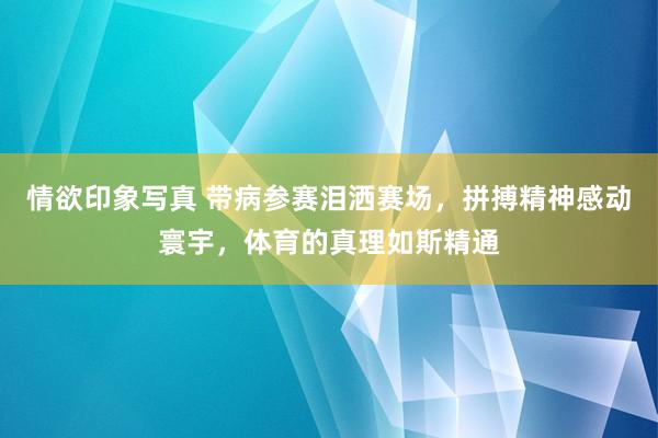 情欲印象写真 带病参赛泪洒赛场，拼搏精神感动寰宇，体育的真理如斯精通
