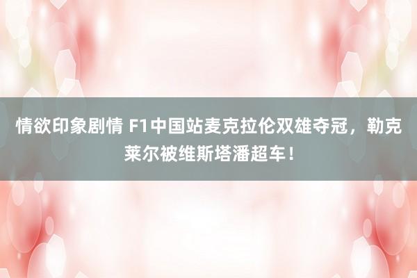 情欲印象剧情 F1中国站麦克拉伦双雄夺冠，勒克莱尔被维斯塔潘超车！