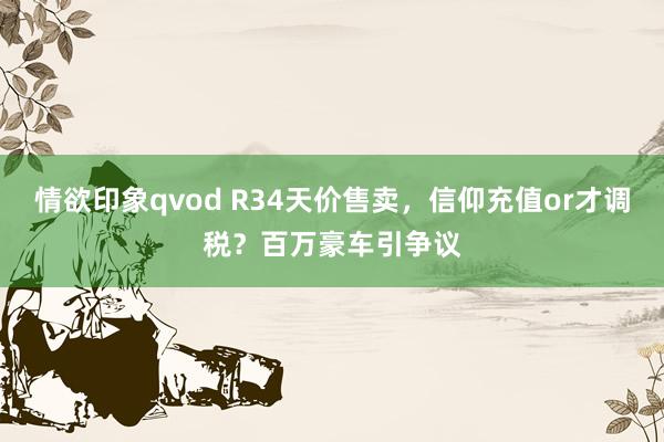 情欲印象qvod R34天价售卖，信仰充值or才调税？百万豪车引争议