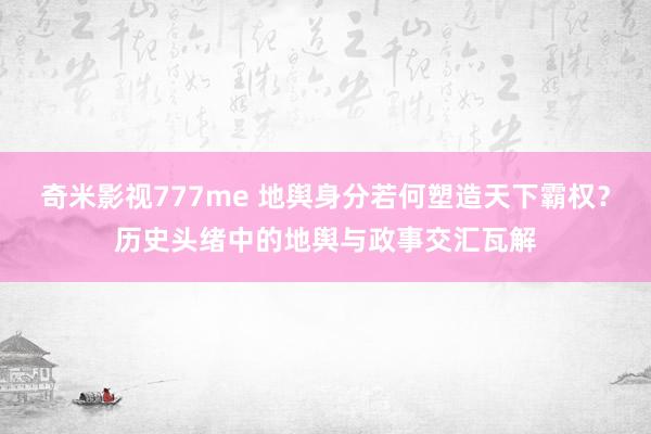 奇米影视777me 地舆身分若何塑造天下霸权？历史头绪中的地舆与政事交汇瓦解