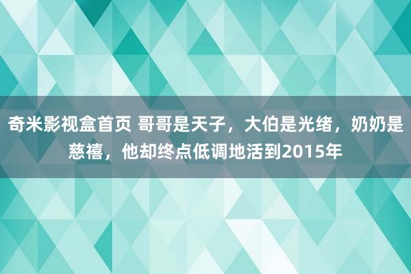 奇米影视盒首页 哥哥是天子，大伯是光绪，奶奶是慈禧，他却终点低调地活到2015年