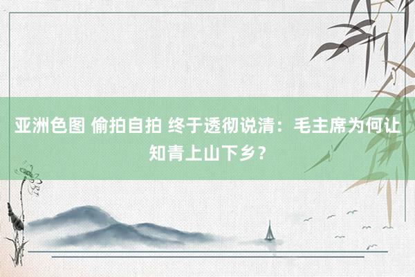 亚洲色图 偷拍自拍 终于透彻说清：毛主席为何让知青上山下乡？
