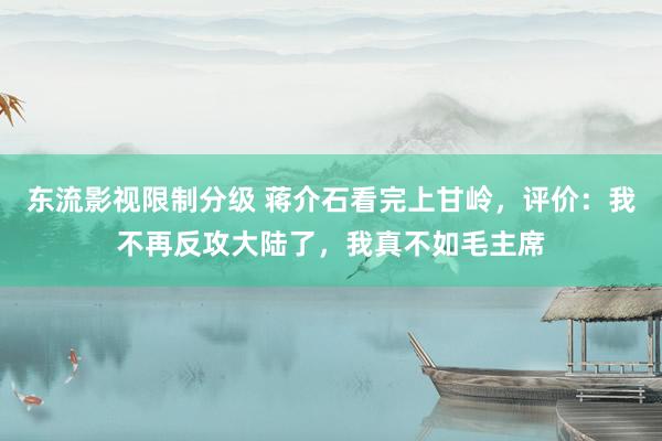 东流影视限制分级 蒋介石看完上甘岭，评价：我不再反攻大陆了，我真不如毛主席