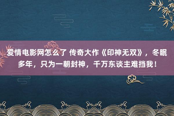 爱情电影网怎么了 传奇大作《印神无双》，冬眠多年，只为一朝封神，千万东谈主难挡我！