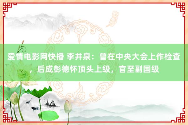 爱情电影网快播 李井泉：曾在中央大会上作检查，后成彭德怀顶头上级，官至副国级