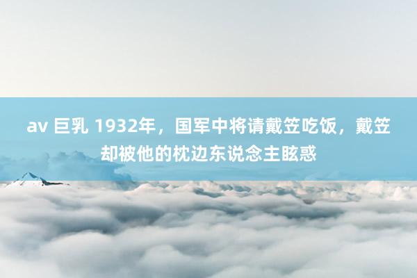 av 巨乳 1932年，国军中将请戴笠吃饭，戴笠却被他的枕边东说念主眩惑