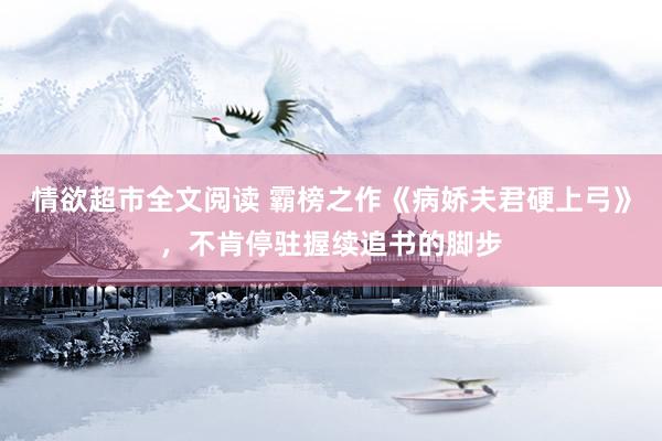 情欲超市全文阅读 霸榜之作《病娇夫君硬上弓》，不肯停驻握续追书的脚步