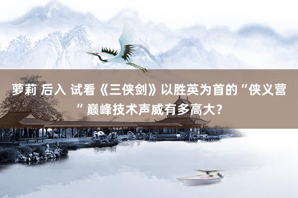 萝莉 后入 试看《三侠剑》以胜英为首的“侠义营”巅峰技术声威有多高大？