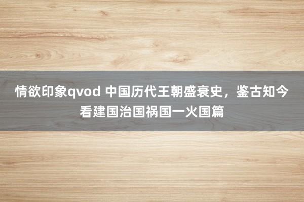 情欲印象qvod 中国历代王朝盛衰史，鉴古知今看建国治国祸国一火国篇