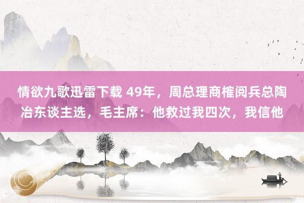 情欲九歌迅雷下载 49年，周总理商榷阅兵总陶冶东谈主选，毛主席：他救过我四次，我信他