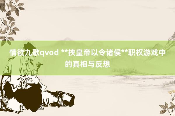 情欲九歌qvod **挟皇帝以令诸侯**职权游戏中的真相与反想