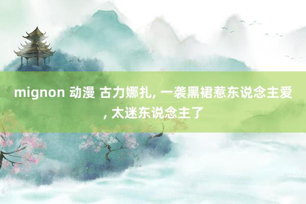 mignon 动漫 古力娜扎, 一袭黑裙惹东说念主爱, 太迷东说念主了