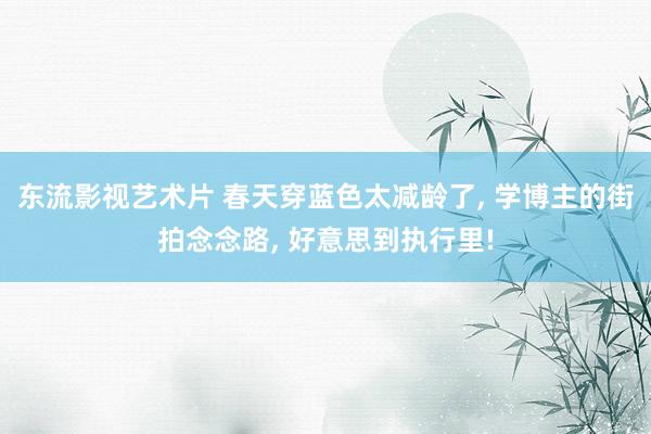 东流影视艺术片 春天穿蓝色太减龄了, 学博主的街拍念念路, 好意思到执行里!