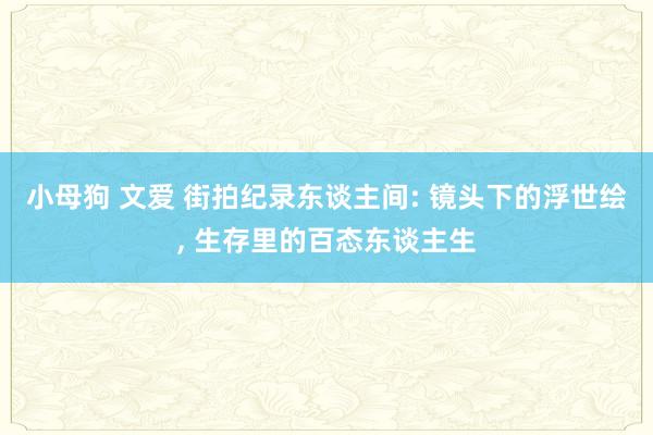 小母狗 文爱 街拍纪录东谈主间: 镜头下的浮世绘, 生存里的百态东谈主生