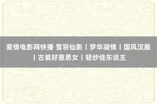 爱情电影网快播 雪羽仙影丨梦华凝情丨国风汉服丨古装好意思女丨轻纱佳东谈主