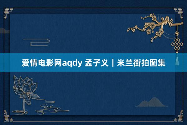 爱情电影网aqdy 孟子义｜米兰街拍图集